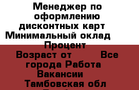 Менеджер по оформлению дисконтных карт  › Минимальный оклад ­ 20 000 › Процент ­ 20 › Возраст от ­ 20 - Все города Работа » Вакансии   . Тамбовская обл.,Тамбов г.